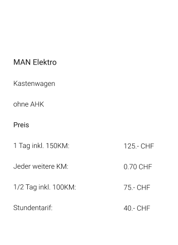 MAN Elektro Kastenwagen ohne AHK Preis 1 Tag inkl. 150KM:			125.- CHF  Jeder weitere KM:				0.70 CHF  1/2 Tag inkl. 100KM:			75.- CHF Stundentarif:				40.- CHF