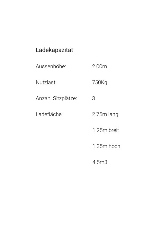 Ladekapazität Aussenhöhe: 			2.00m Nutzlast: 				750Kg Anzahl Sitzplätze: 		3 Ladefläche: 			2.75m lang 1.25m breit 1.35m hoch 4.5m3
