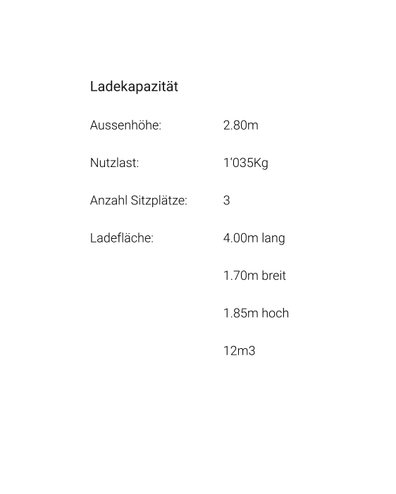 Ladekapazität Aussenhöhe: 			2.80m Nutzlast: 				1‘035Kg Anzahl Sitzplätze: 		3 Ladefläche: 			4.00m lang 1.70m breit 1.85m hoch 12m3