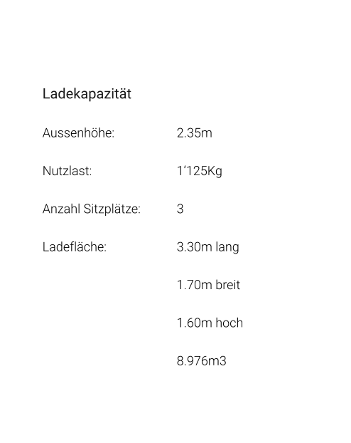 Ladekapazität Aussenhöhe: 			2.35m Nutzlast: 				1‘125Kg Anzahl Sitzplätze: 		3 Ladefläche: 			3.30m lang 1.70m breit 1.60m hoch 8.976m3