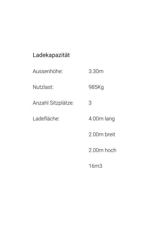 Ladekapazität Aussenhöhe: 			3.30m Nutzlast: 				985Kg Anzahl Sitzplätze: 		3 Ladefläche: 			4.00m lang 2.00m breit 2.00m hoch 16m3