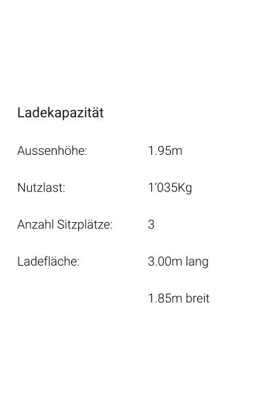 Ladekapazität Aussenhöhe: 			1.95m Nutzlast: 				1‘035Kg Anzahl Sitzplätze: 		3 Ladefläche: 			3.00m lang 1.85m breit