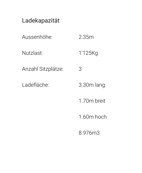 Ladekapazität Aussenhöhe: 			2.35m Nutzlast: 				1‘125Kg Anzahl Sitzplätze: 		3 Ladefläche: 			3.30m lang 1.70m breit 1.60m hoch 8.976m3