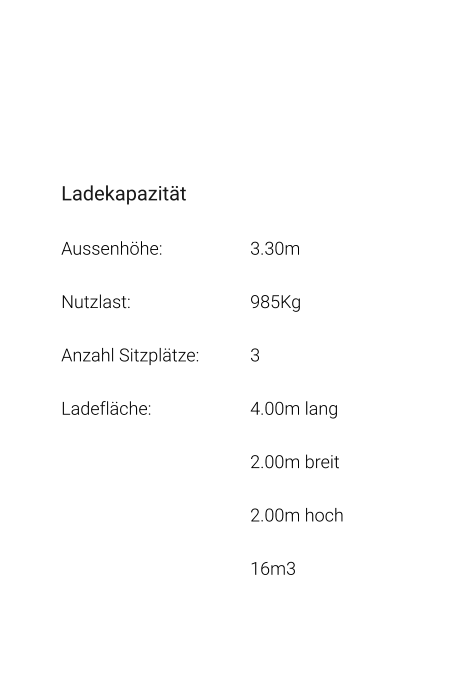 Ladekapazität Aussenhöhe: 			3.30m Nutzlast: 				985Kg Anzahl Sitzplätze: 		3 Ladefläche: 			4.00m lang 2.00m breit 2.00m hoch 16m3