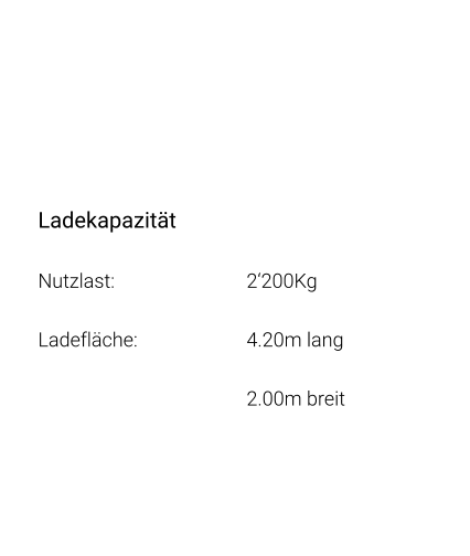 Ladekapazität Nutzlast: 				2‘200Kg Ladefläche: 			4.20m lang 2.00m breit