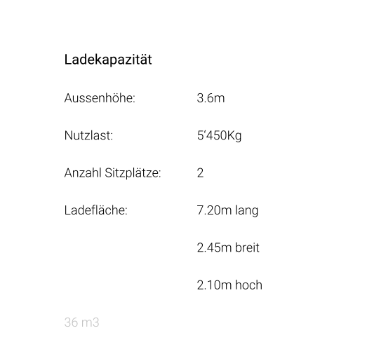 Ladekapazität Aussenhöhe: 			3.6m Nutzlast: 				5‘450Kg Anzahl Sitzplätze: 		2 Ladefläche: 			7.20m lang 2.45m breit 2.10m hoch 36 m3