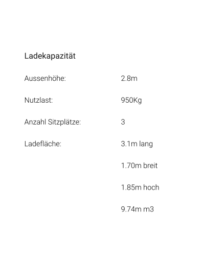 Ladekapazität Aussenhöhe: 			2.8m Nutzlast: 				950Kg Anzahl Sitzplätze: 		3 Ladefläche: 			3.1m lang 1.70m breit 1.85m hoch 9.74m m3