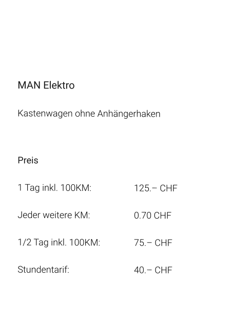 MAN Elektro Kastenwagen ohne Anhängerhaken  Preis 1 Tag inkl. 100KM:			125.– CHF  Jeder weitere KM:			0.70 CHF  1/2 Tag inkl. 100KM:		75.– CHF Stundentarif:				40.– CHF