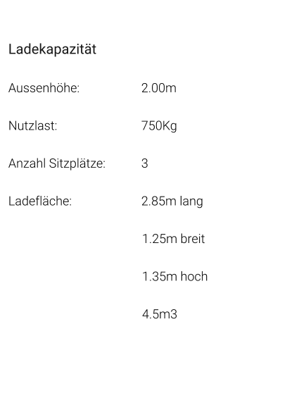 Ladekapazität Aussenhöhe: 			2.00m Nutzlast: 				750Kg Anzahl Sitzplätze: 		3 Ladefläche: 			2.85m lang 1.25m breit 1.35m hoch 4.5m3