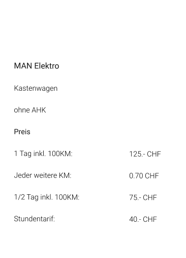 MAN Elektro Kastenwagen ohne AHK Preis 1 Tag inkl. 100KM:			125.- CHF  Jeder weitere KM:				0.70 CHF  1/2 Tag inkl. 100KM:			75.- CHF Stundentarif:				40.- CHF